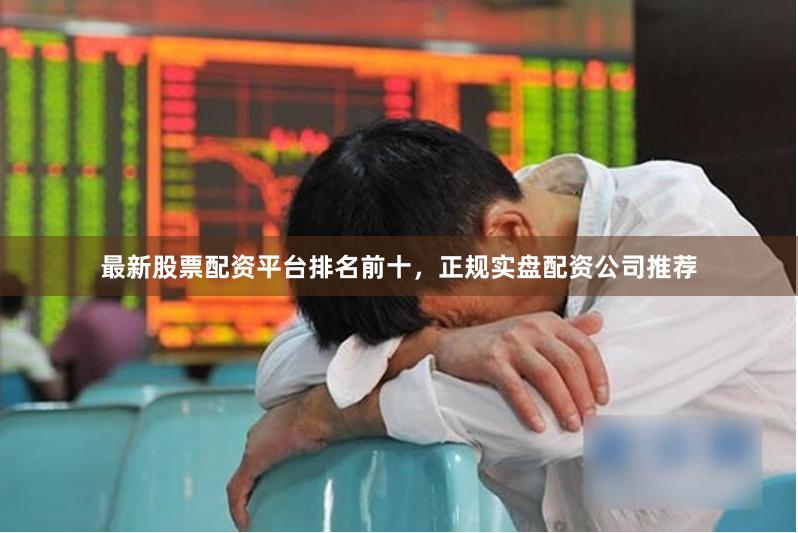最新股票配资平台排名前十，正规实盘配资公司推荐
