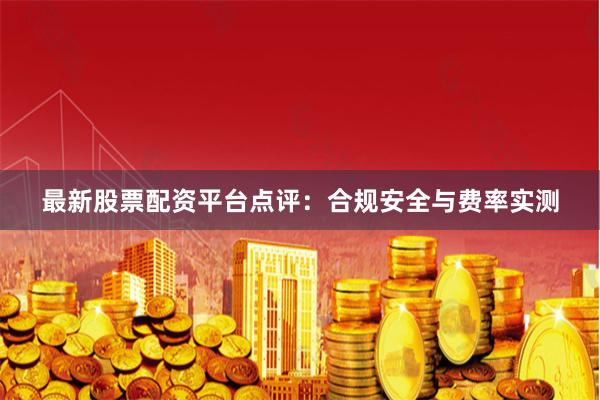 最新股票配资平台点评：合规安全与费率实测