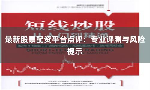 最新股票配资平台点评：专业评测与风险提示