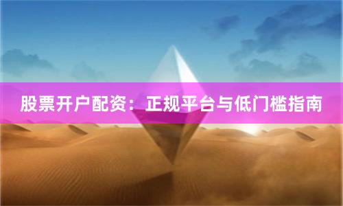 股票开户配资：正规平台与低门槛指南