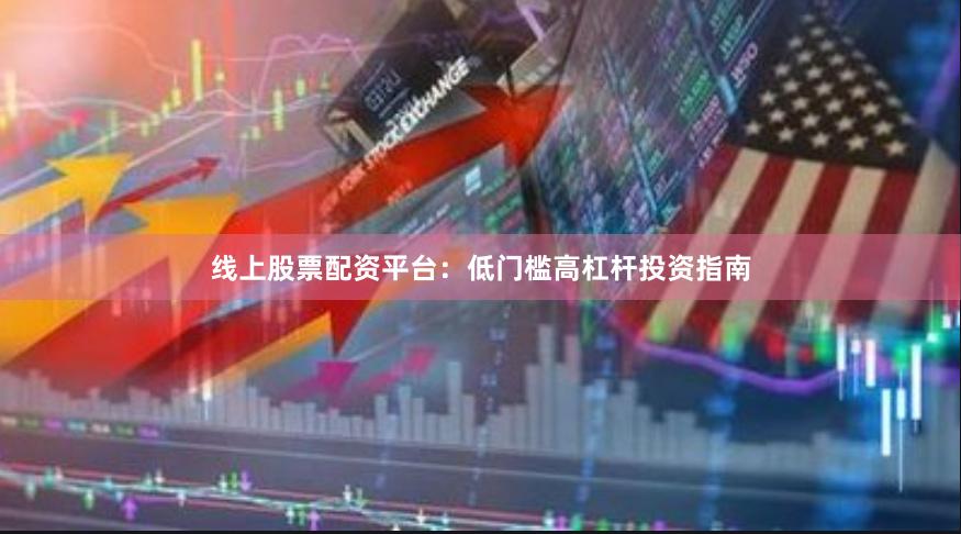 线上股票配资平台:低门槛高杠杆投资指南