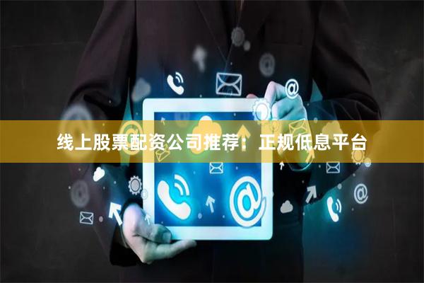 线上股票配资公司推荐：正规低息平台