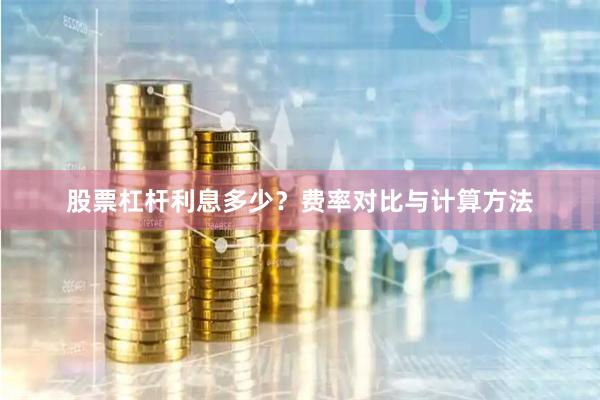 股票杠杆利息多少？费率对比与计算方法
