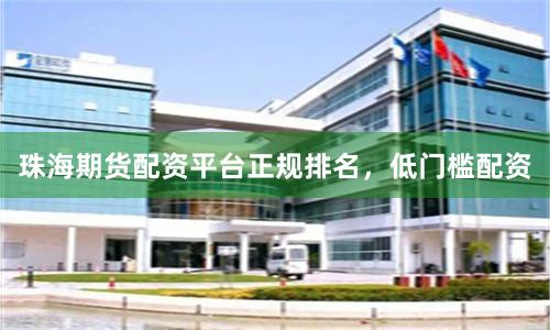 珠海期货配资平台正规排名，低门槛配资