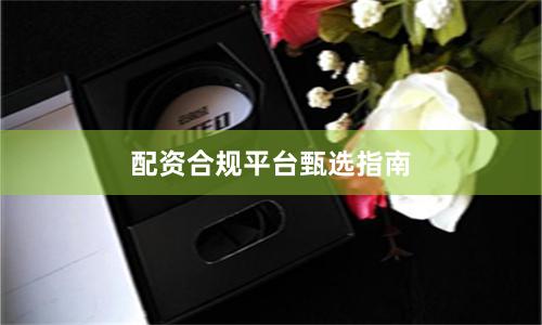配资合规平台甄选指南