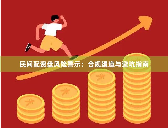 民间配资盘风险警示：合规渠道与避坑指南