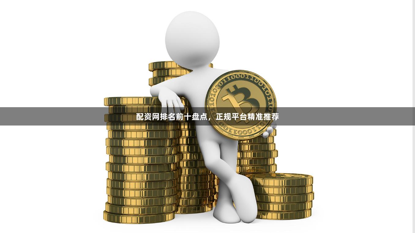 配资网排名前十盘点，正规平台精准推荐