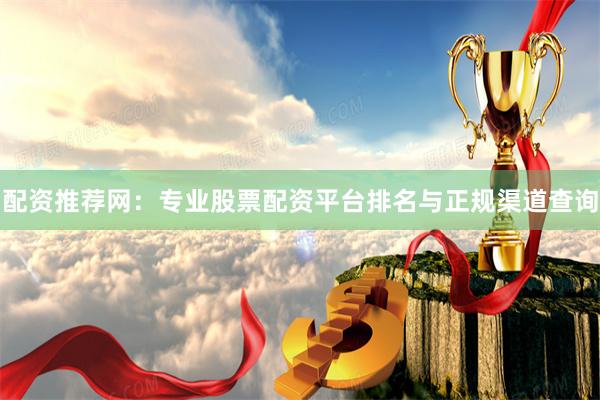 配资推荐网：专业股票配资平台排名与正规渠道查询