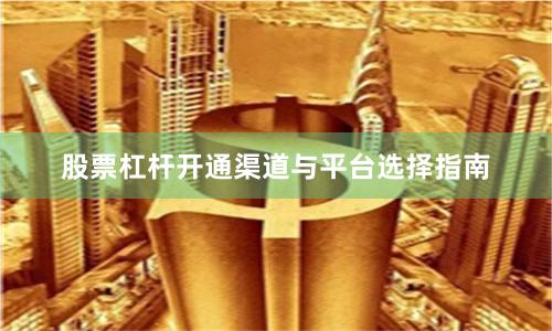 股票杠杆开通渠道与平台选择指南