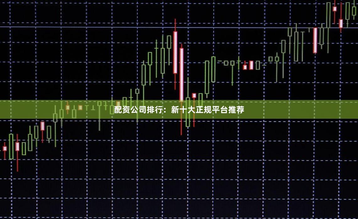 配资公司排行：新十大正规平台推荐