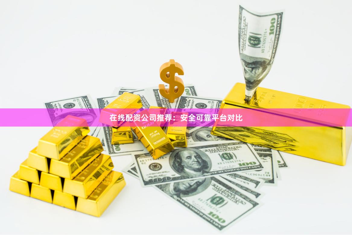 在线配资公司推荐：安全可靠平台对比