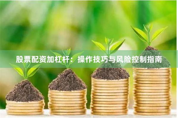 股票配资加杠杆：操作技巧与风险控制指南