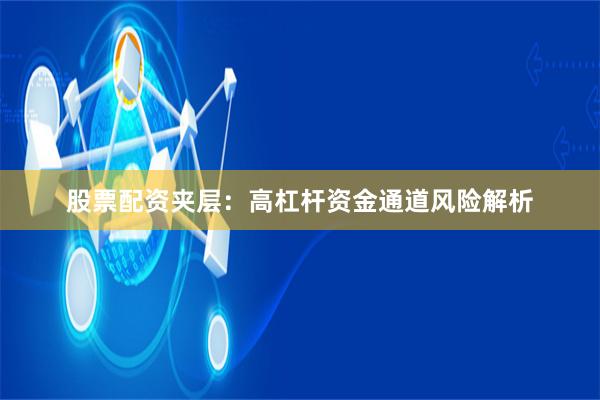 股票配资夹层：高杠杆资金通道风险解析