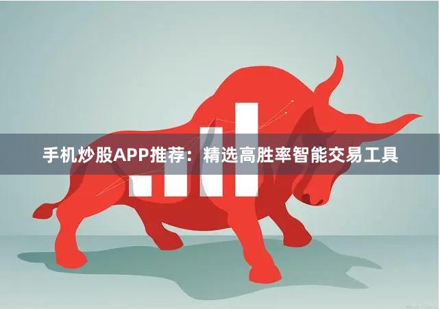 手机炒股APP推荐：精选高胜率智能交易工具