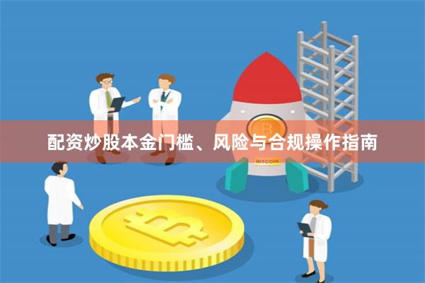 配资炒股本金门槛、风险与合规操作指南