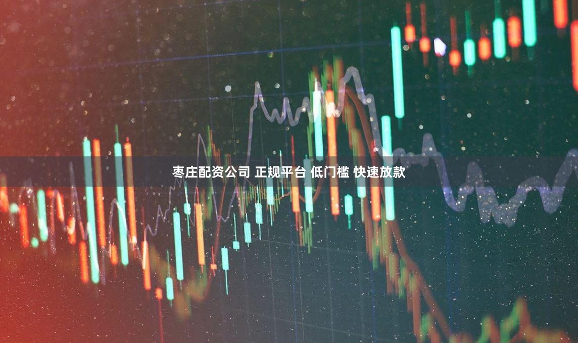 枣庄配资公司 正规平台 低门槛 快速放款