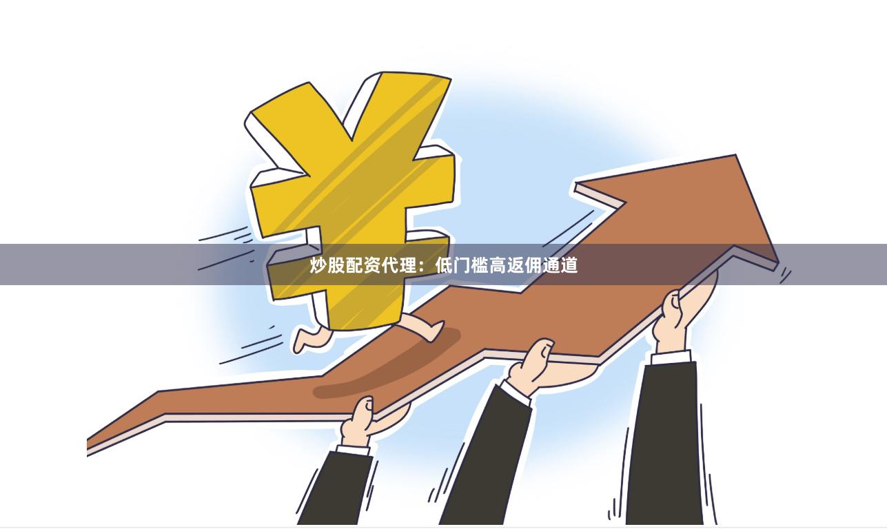 炒股配资代理：低门槛高返佣通道