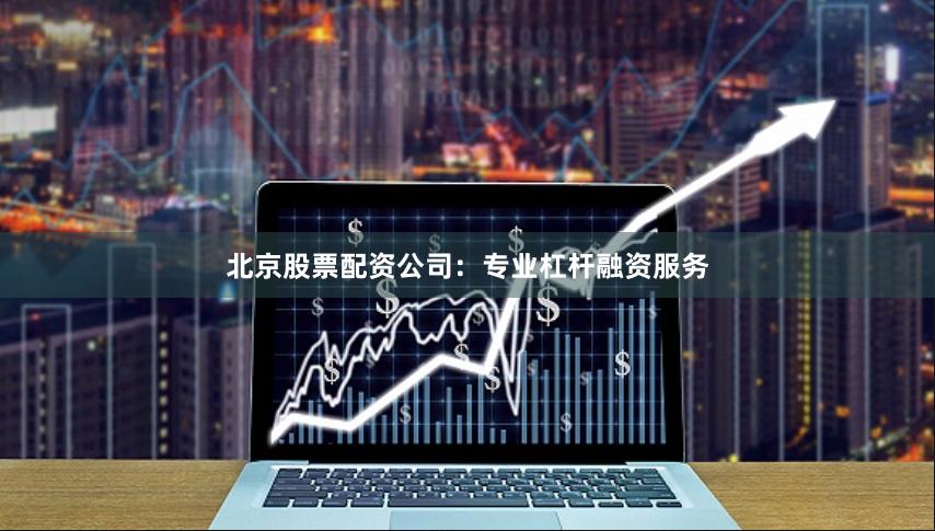 北京股票配资公司：专业杠杆融资服务