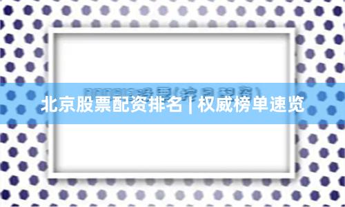 北京股票配资排名 | 权威榜单速览
