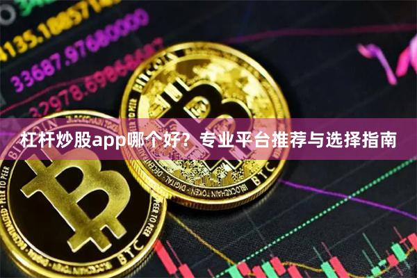 杠杆炒股app哪个好？专业平台推荐与选择指南