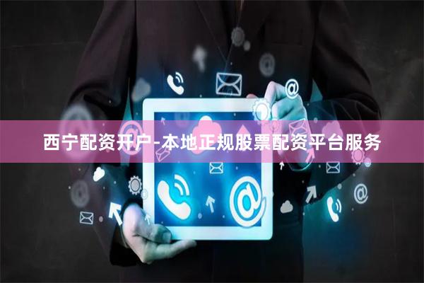 西宁配资开户-本地正规股票配资平台服务