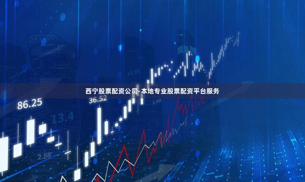 西宁股票配资公司-本地专业股票配资平台服务
