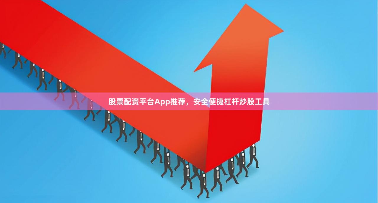 股票配资平台App推荐，安全便捷杠杆炒股工具