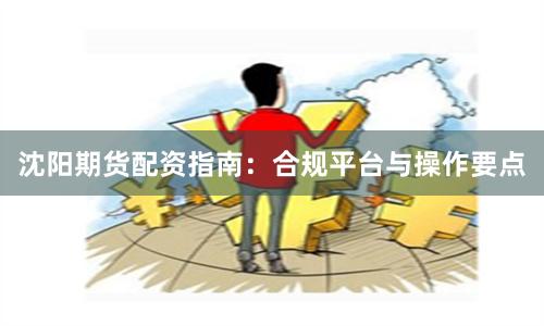 沈阳期货配资指南：合规平台与操作要点