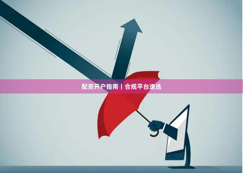 配资开户指南｜合规平台速选