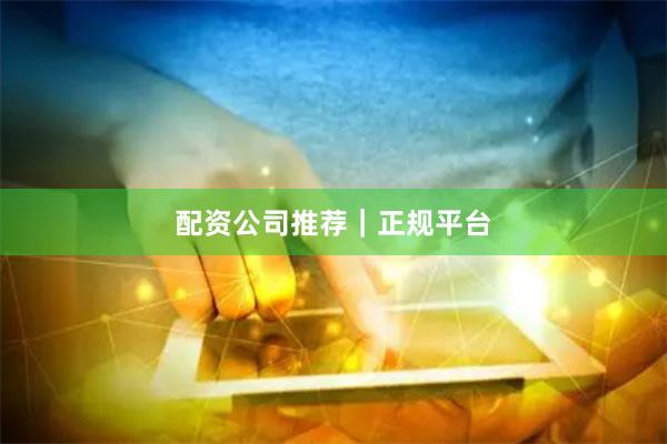 配资公司推荐｜正规平台