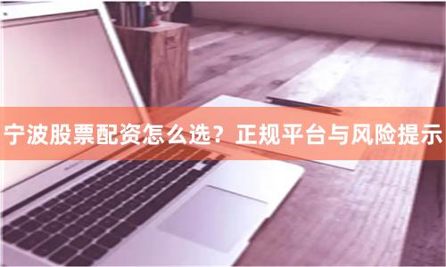 宁波股票配资怎么选？正规平台与风险提示