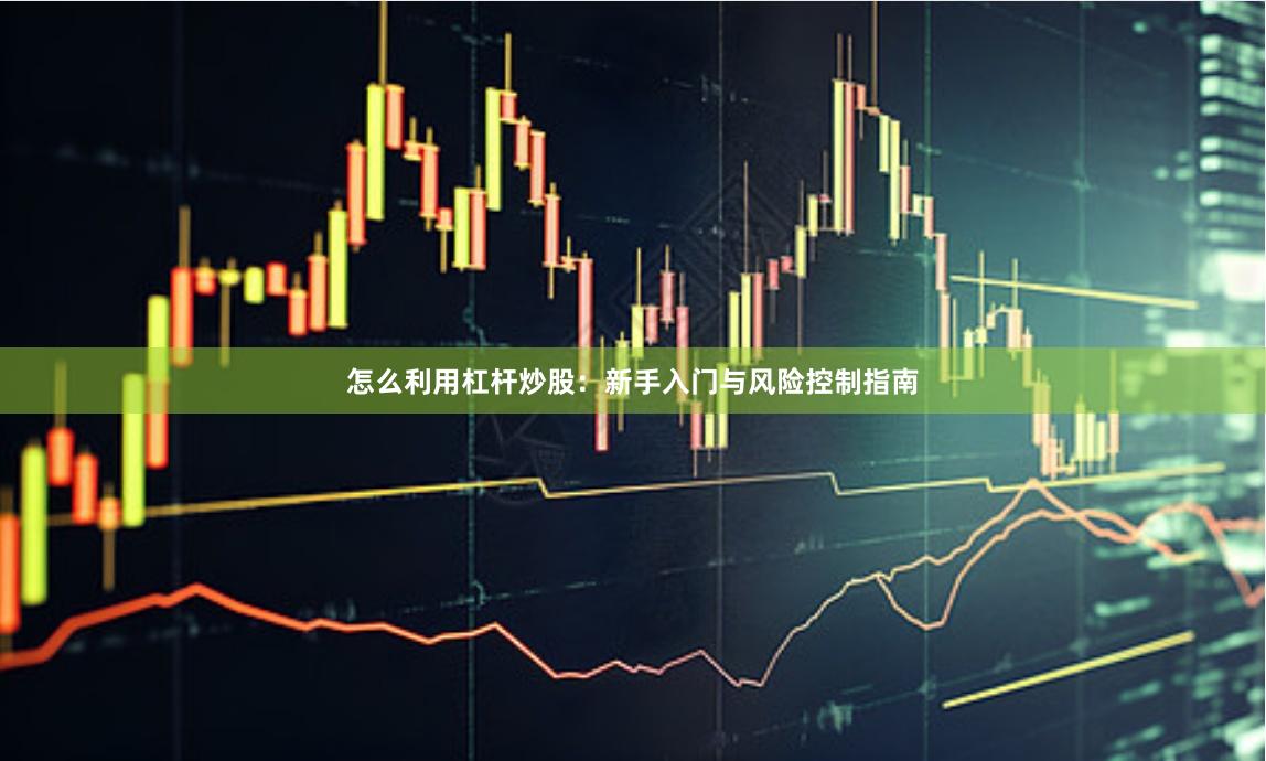 怎么利用杠杆炒股：新手入门与风险控制指南