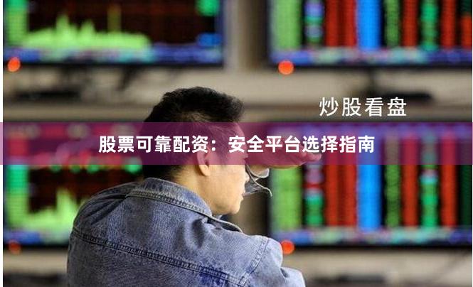 股票可靠配资：安全平台选择指南