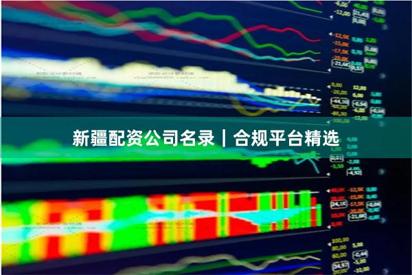 新疆配资公司名录｜合规平台精选