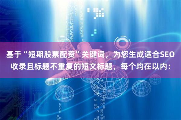 基于“短期股票配资”关键词，为您生成适合SEO收录且标题不重复的短文标题，每个均在以内：