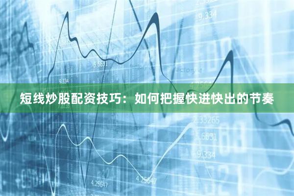 短线炒股配资技巧：如何把握快进快出的节奏