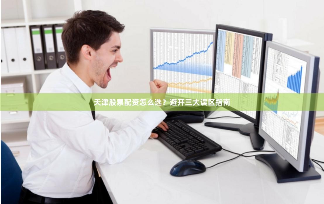 天津股票配资怎么选？避开三大误区指南