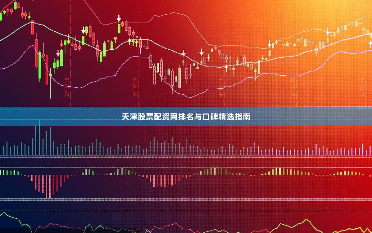 天津股票配资网排名与口碑精选指南