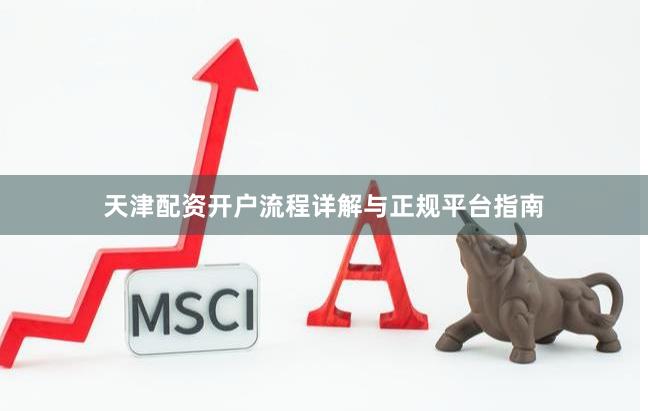 天津配资开户流程详解与正规平台指南