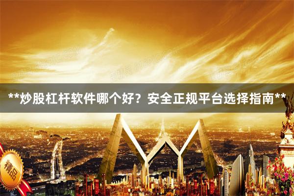 **炒股杠杆软件哪个好？安全正规平台选择指南**
