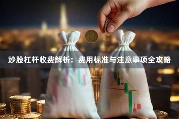 炒股杠杆收费解析：费用标准与注意事项全攻略