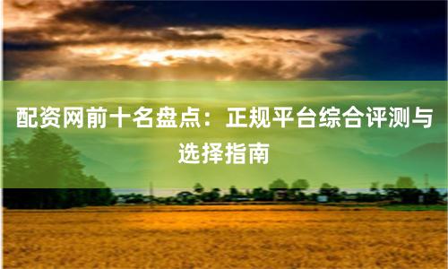 配资网前十名盘点：正规平台综合评测与选择指南