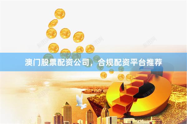 澳门股票配资公司，合规配资平台推荐