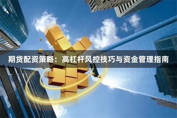 期货配资策略:高杠杆风控技巧与资金管理指南