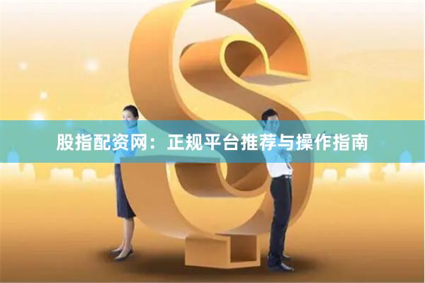 股指配资网：正规平台推荐与操作指南